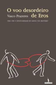 O Voo Desordeiro de Eros - Vasco Manuel Xavier de Figueiredo Prazeres