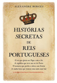 Histórias Secretas de Reis Portugueses Alexandre Borges Author