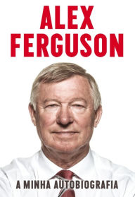 Alex Ferguson - A Minha Autobiografia Alex Ferguson Author