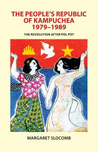 The People's Republic of Kampuchea, 1979-1989: The Revolution after Pol Pot Margaret Slocomb Author