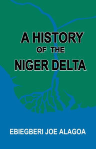 A History of the Niger Delta. an Historical Interpretation of Ijo Oral Tradition Ebiegberi Joe Alagoa Author