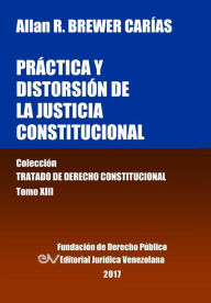 Pr�ctica y distorsi�n de la justicia constitucional. Tomo XIII. Colecci�n Tratado de Derecho Constitucional - Allan R. BREWER-CARïAS