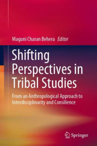Shifting Perspectives in Tribal Studies: From an Anthropological Approach to Interdisciplinarity and Consilience Maguni Charan Behera Editor