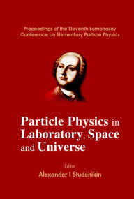 Particle Physics In Laboratory, Space And Universe - Proceedings Of The Eleventh Lomonosov Conference On Elementary Particle Physics Alexander I Stude