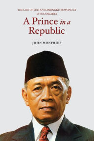 A Prince in a Republic: The Life of Sultan Hamengku Buwono IX of Yogyakarta John Monfries Author