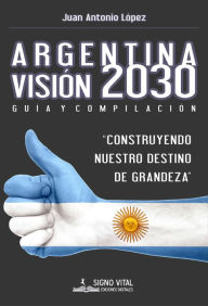 Argentina Visión 2030: Guía y compilación Juan Antonio López Author