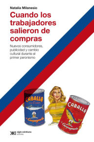 Cuando los trabajadores salieron de compras: Nuevos consumidores, publicidad y cambio cultural durante el primer peronismo Natalia Milanesio Author