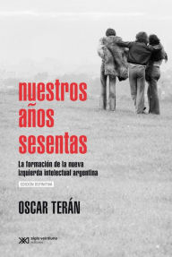 Nuestros aÃ±os sesentas: La formaciÃ³n de la nueva izquierda intelectual argentina Oscar TerÃ¡n Author