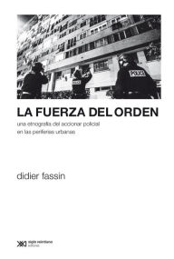 La fuerza del orden: Una etnografía del accionar policial en las periferias urbanas Didier Fassin Author