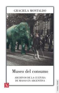 Museo del consumo: Archivos de la cultura de masas en Argentina Graciela Montaldo Author