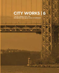 City Works 6: Student Work 2011-2012, The City College of New York, Bernard and Anne Spitzer School of Architecture George Ranalli Foreword by