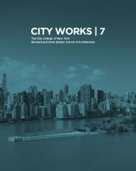 City Works 7: Student Work 2012-2013 The City College of New York Bernard and Anne Spitzer School of Architecture Nandini Bagchee Editor
