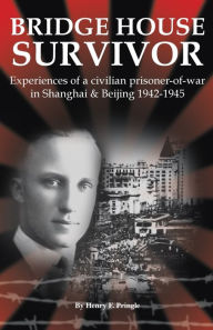 Bridge House Survivor: Experiences of a Civilian Prisoner-of-War in Shanghai & Beijing 1942-1945 - Henry F. Pringle