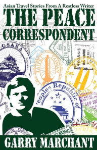The Peace Correspondent: Asian Travel Stories from a Restless Writer Garry Marchant Author