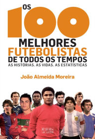 Os 100 Melhores Futebolistas de Todos os Tempos JoÃ£o Almeida Moreira Author