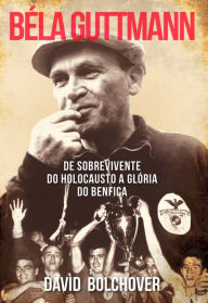 Béla Guttmann: De Sobrevivente do Holocausto a Glória do Benfica - David Bolchover