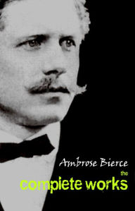 Ambrose Bierce: The Complete Works - Ambrose Bierce