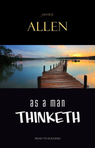 As a Man Thinketh: Classic Wisdom for Proper Thought, Strong Character, & Right Actions - James Allen