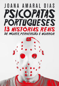 Psicopatas Portugueses: 13 Histórias Reais de Morte, Perversão e Horror - Joana Amaral Dias