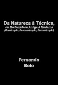 Da Natureza à Técnica, da Modernidade Antiga à Moderna (Construção, Desconstrução, Reconstrução) - Fernando Belo