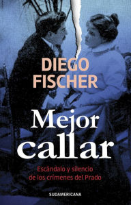 Mejor callar: Escándalo y silencio de los crímenes del Prado Diego Fischer Author