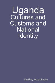 Uganda: Cultures and Customs and National Identity Godfrey Mwakikagile Author