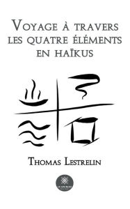 Voyage Ã¯Â¿Â½ travers les quatre Ã¯Â¿Â½lÃ¯Â¿Â½ments en haÃ¯Â¿Â½kus Thomas Lestrelin Author