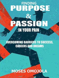 Finding purpose & passion in your pain: Overcoming barriers to success, careers and dreams Moses omojola Author