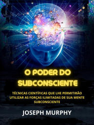 O Poder do Subconsciente (Traduzido): Técnicas científicas que lhe permitirão utilizar as forças ilimitadas de sua mente subconsciente Joseph Murphy A