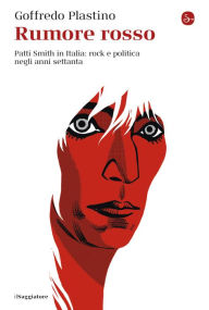 Rumore rosso: Patti Smith in Italia: rock e politica negli anni settanta Goffredo Plastino Author