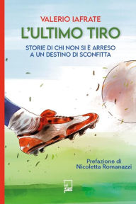 L'Ultimo Tiro: Storie di chi non si è arreso a un destino di sconfitta Valerio Iafrate Author