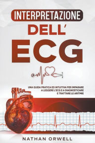 Interpretazione dell'ECG: Una Guida Pratica ed Intuitiva per Imparare a Leggere l'ECG e a Diagnosticare e Trattare le Aritmie Nathan Orwell Author