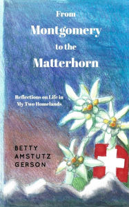 From Montgomery to the Matterhorn: A Personal, Political and Historical Account of Life in My Two Homelands Betty Amstutz Gerson Author