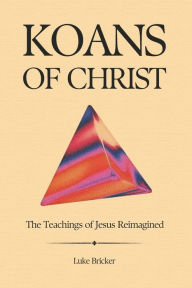 Koans of Christ: The Teachings of Jesus Reimagined Luke Bricker Author