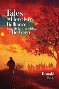 Tales of Heroism, Brilliance, Insanity, and Everything in Between Ronald W Kipp Author