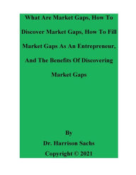 What Are Market Gaps, How To Discover Market Gaps, How To Fill Market Gap, And The Benefits Of Discovering Market Gaps Dr. Harrison Sachs Author