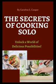 THE SECRETS OF COOKING SOLO: Unlock a World of Delicious Possibilities! Carolina E. Cooper Author