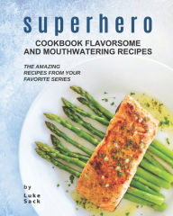 Superhero Cookbook Flavorsome and Mouthwatering Recipes: The Amazing Recipes from Your Favorite Series Luke Sack Author