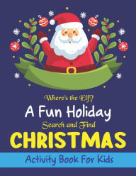 Where's The Elf A Fun Holiday Search And Find CHRISTMAS Activity Book For Kids: Help Santa Spy & Catch His Elves Playing Hide And Seek To Return To Th