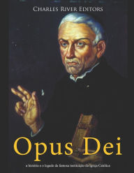 Opus Dei: a hist�ria e o legado da famosa institui��o da Igreja Cat�lica Charles River Editors Author