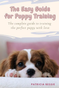 The Easy Guide for Puppy Training: The complete guide to training the perfect puppy with love Patricia Bessie Author