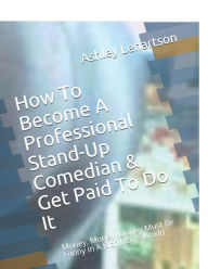 How To Become A Professional Stand-Up Comedian & Get Paid To Do It: Money, Money, Money Must Be Funny In A Rich Man's World