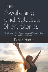 The Awakening, and Selected Short Stories: New Edition - The Awakening, and Selected Short Stories by Kate Chopin