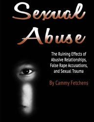 Sexual Abuse: The Ruining Effects of Abusive Relationships, False Rape Accusations, and Sexual Trauma