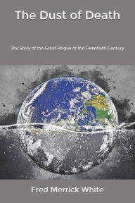 The Dust of Death: The Story of the Great Plague of the Twentieth Century Fred