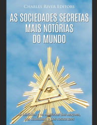 As sociedades secretas mais not�rias do mundo: as hist�rias e os mist�rios dos ma�ons, dos Illuminati e dos rosacruzes Charles River Editors A