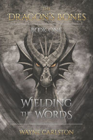 Wielding the Words: The Dragon's Bones Book One Wayne Carlston Author