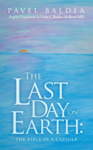 The Last Day on Earth: The Bible in a Capsule Pavel Baldea Author
