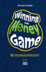 Winning The Money Game: 6 Proven Steps To Financial Freedom Michael Onalaja Author
