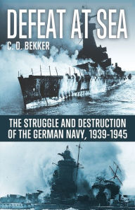 Defeat at Sea: The Struggle and Eventual Destruction of the German Navy, 1939-1945 C. D. Bekker Author